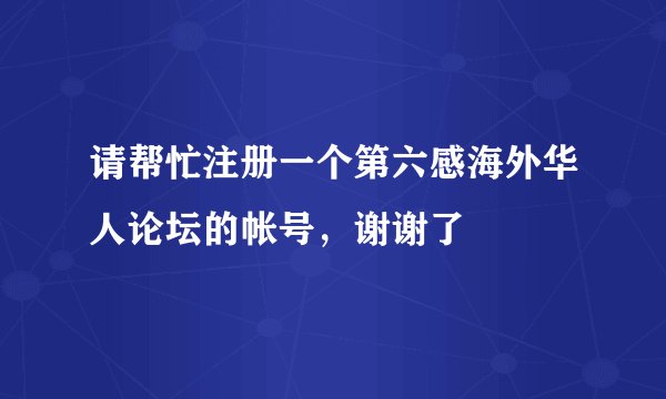 请帮忙注册一个第六感海外华人论坛的帐号，谢谢了