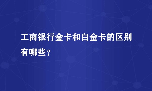 工商银行金卡和白金卡的区别有哪些？