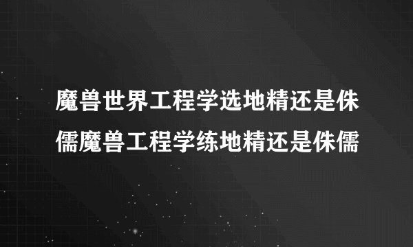 魔兽世界工程学选地精还是侏儒魔兽工程学练地精还是侏儒