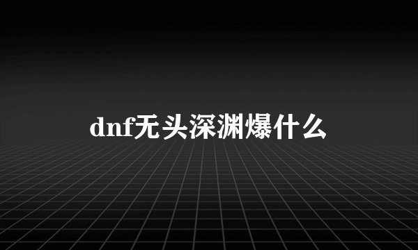 dnf无头深渊爆什么