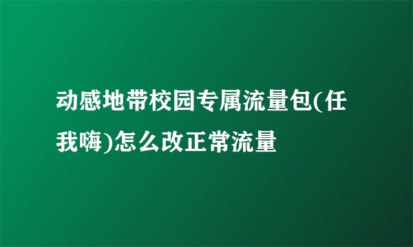 动感地带校园专属流量包(任我嗨)怎么改正常流量