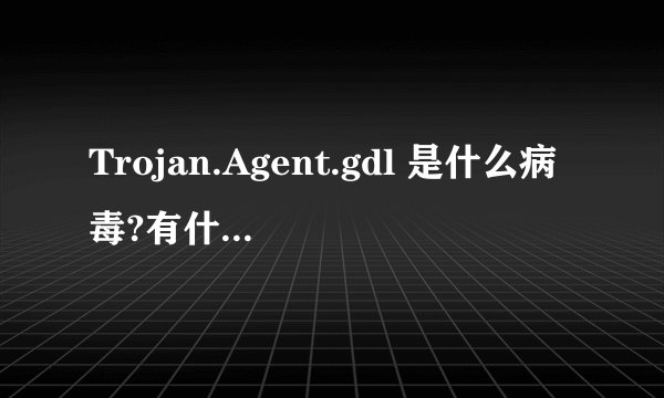 Trojan.Agent.gdl 是什么病毒?有什么危害?会盗号不?