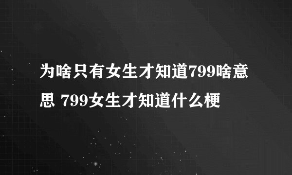 为啥只有女生才知道799啥意思 799女生才知道什么梗