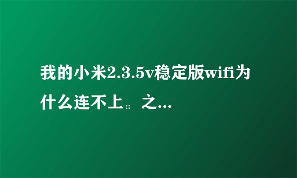 我的小米2.3.5v稳定版wifi为什么连不上。之前s就可以的