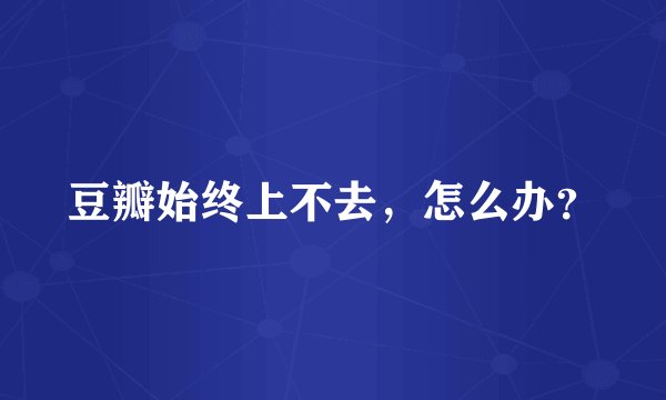 豆瓣始终上不去，怎么办？