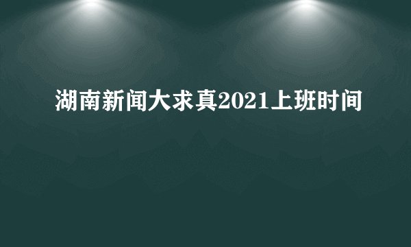 湖南新闻大求真2021上班时间