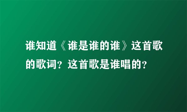 谁知道《谁是谁的谁》这首歌的歌词？这首歌是谁唱的？