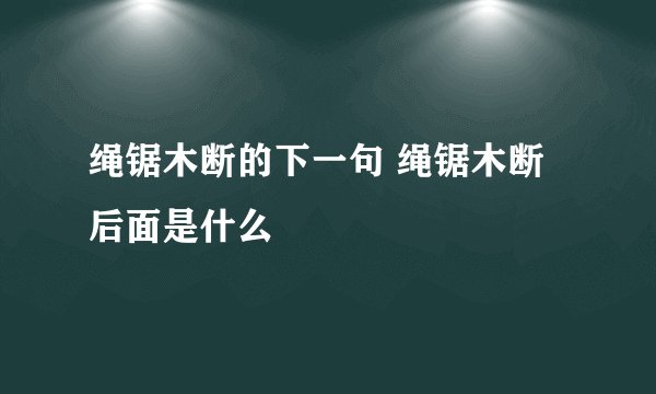 绳锯木断的下一句 绳锯木断后面是什么