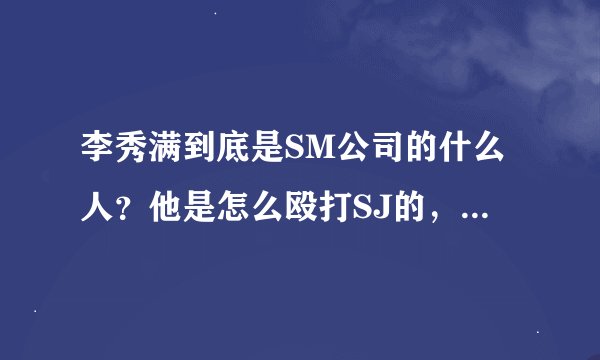 李秀满到底是SM公司的什么人？他是怎么殴打SJ的，具体说明一下！