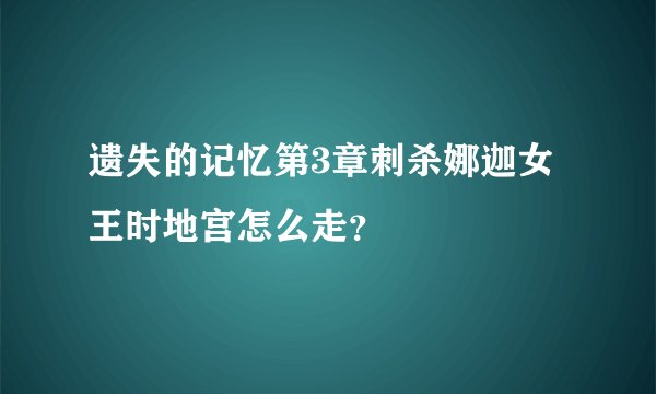 遗失的记忆第3章刺杀娜迦女王时地宫怎么走？