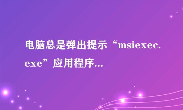 电脑总是弹出提示“msiexec.exe”应用程序错误是怎么回事？