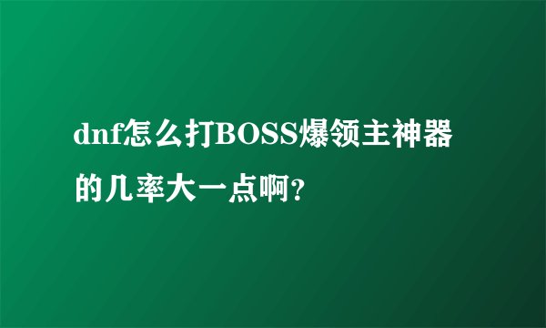dnf怎么打BOSS爆领主神器的几率大一点啊？