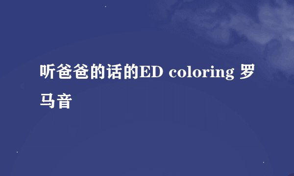 听爸爸的话的ED coloring 罗马音