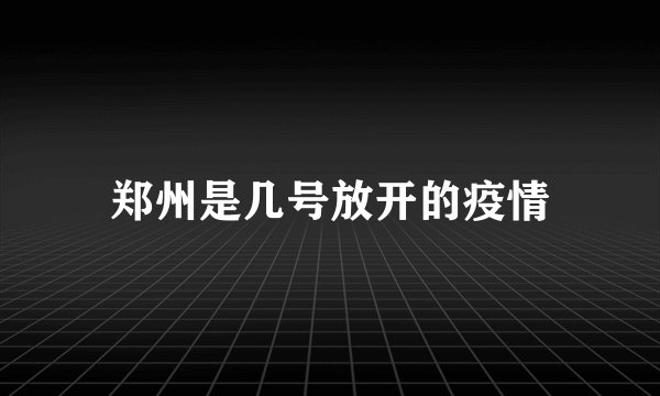 郑州是几号放开的疫情