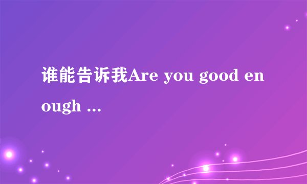 谁能告诉我Are you good enough 是什么意思。？拜托各位大神