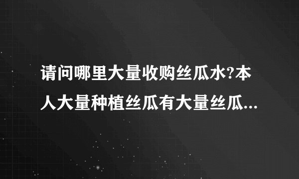 请问哪里大量收购丝瓜水?本人大量种植丝瓜有大量丝瓜水批发.