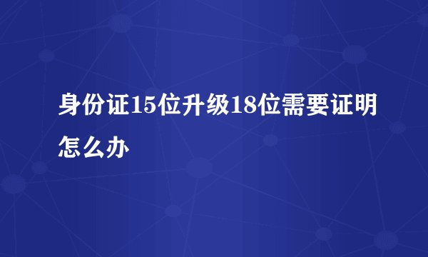 身份证15位升级18位需要证明怎么办