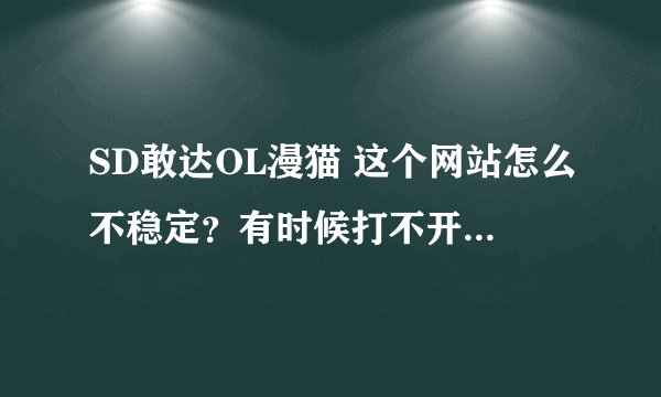 SD敢达OL漫猫 这个网站怎么不稳定？有时候打不开？该页无法显示