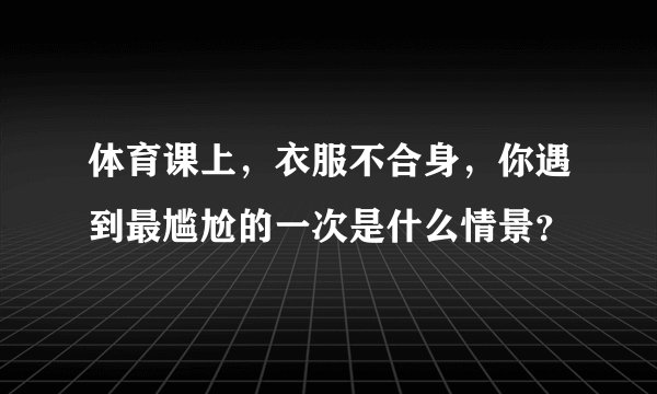 体育课上，衣服不合身，你遇到最尴尬的一次是什么情景？