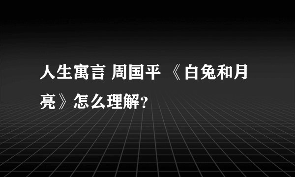 人生寓言 周国平 《白兔和月亮》怎么理解？