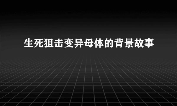 生死狙击变异母体的背景故事