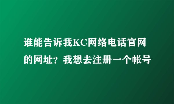 谁能告诉我KC网络电话官网的网址？我想去注册一个帐号