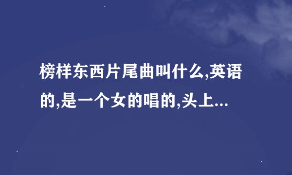 榜样东西片尾曲叫什么,英语的,是一个女的唱的,头上一朵玫瑰花