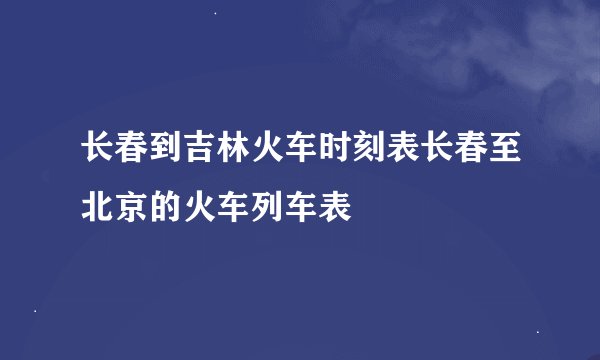 长春到吉林火车时刻表长春至北京的火车列车表