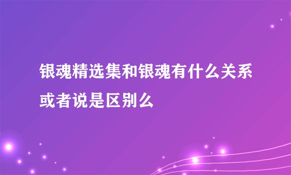 银魂精选集和银魂有什么关系或者说是区别么