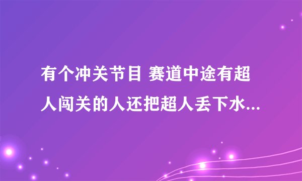 有个冲关节目 赛道中途有超人闯关的人还把超人丢下水。 请问那节目是什么名字，具体是哪期的啊?