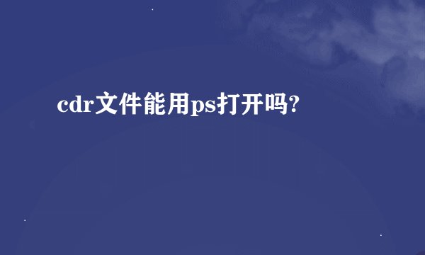 cdr文件能用ps打开吗?