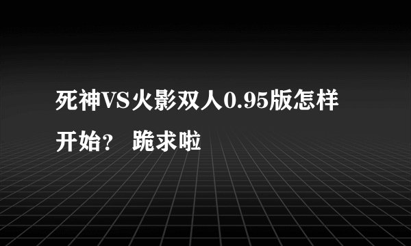 死神VS火影双人0.95版怎样开始？ 跪求啦