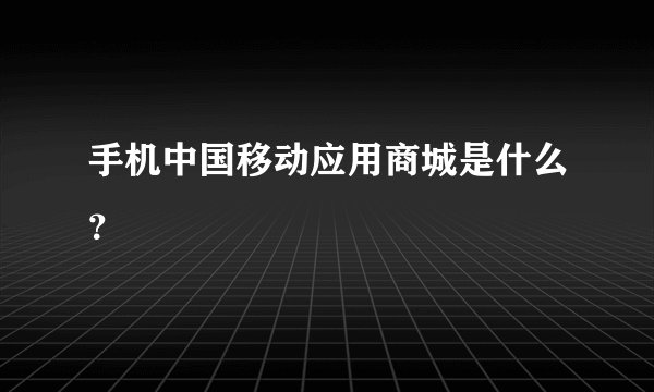 手机中国移动应用商城是什么？