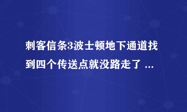 刺客信条3波士顿地下通道找到四个传送点就没路走了 网上的地图上明明有路可以走但是我这里是墙啊 明