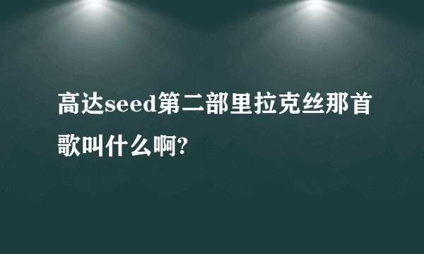 高达seed第二部里拉克丝那首歌叫什么啊?