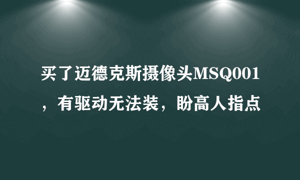 买了迈德克斯摄像头MSQ001，有驱动无法装，盼高人指点