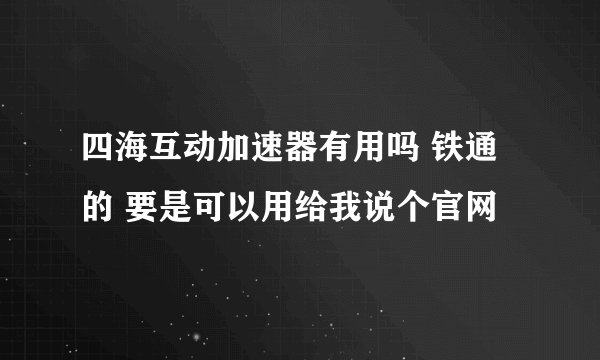 四海互动加速器有用吗 铁通的 要是可以用给我说个官网