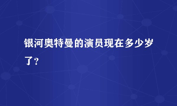 银河奥特曼的演员现在多少岁了？