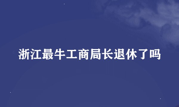 浙江最牛工商局长退休了吗