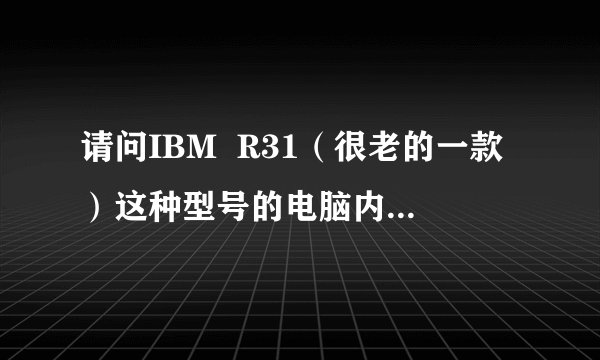 请问IBM  R31（很老的一款）这种型号的电脑内存是什么型号的，现在这种内存都什么价。