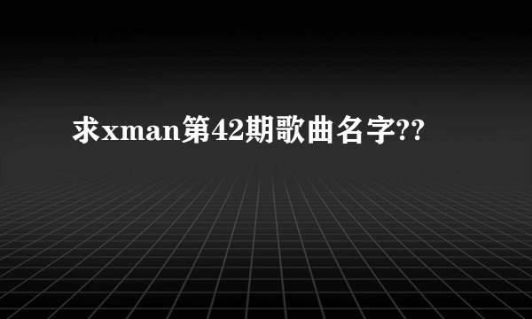 求xman第42期歌曲名字??