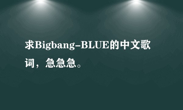 求Bigbang-BLUE的中文歌词，急急急。