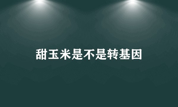 甜玉米是不是转基因