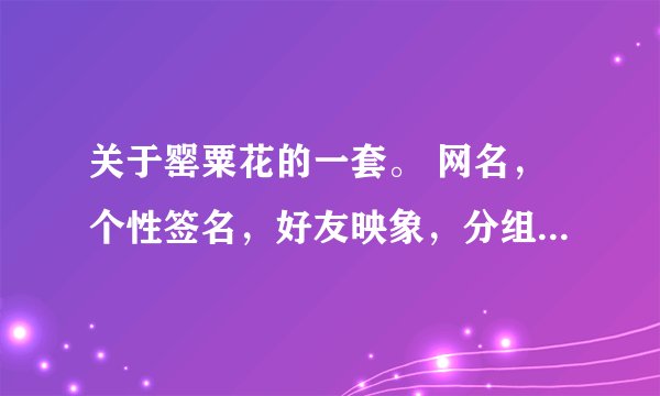 关于罂粟花的一套。 网名，个性签名，好友映象，分组，空间名，签名档等。伤感类 谢谢