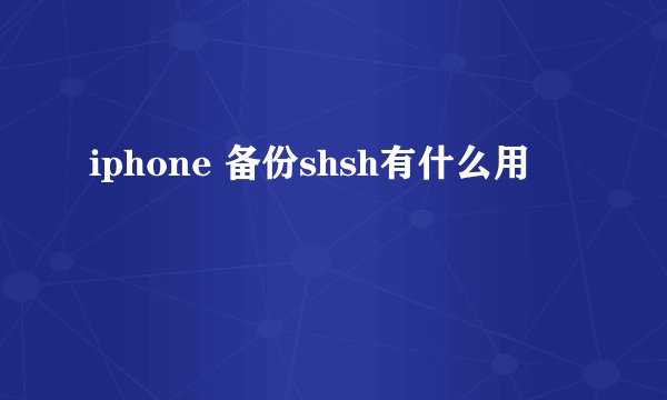 iphone 备份shsh有什么用