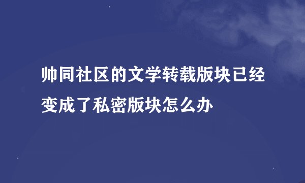 帅同社区的文学转载版块已经变成了私密版块怎么办
