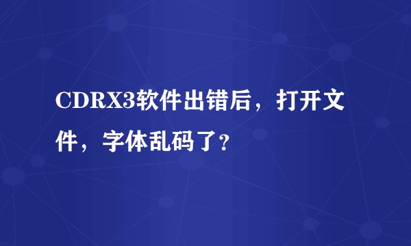 CDRX3软件出错后，打开文件，字体乱码了？