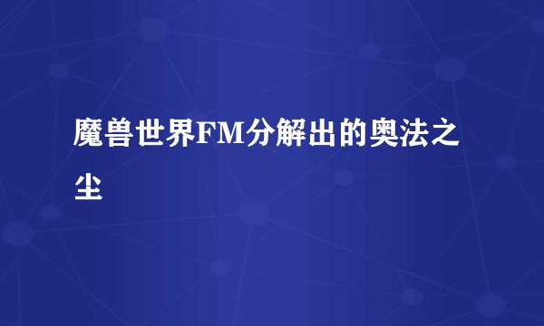 魔兽世界FM分解出的奥法之尘