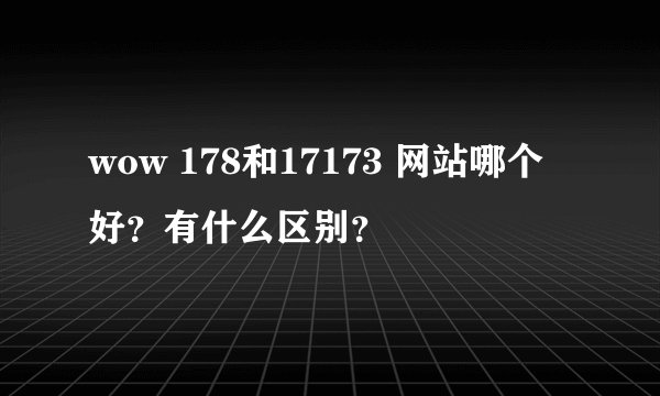 wow 178和17173 网站哪个好？有什么区别？