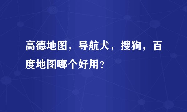高德地图，导航犬，搜狗，百度地图哪个好用？